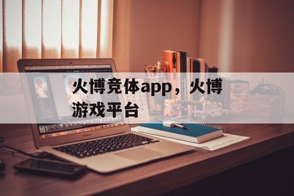 火博竞体app，火博游戏平台