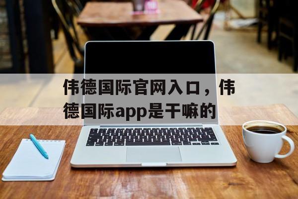 伟德国际官网入口，伟德国际app是干嘛的