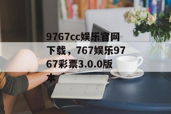 9767cc娱乐官网下载，767娱乐9767彩票3.0.0版本