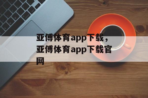 亚傅体育app下载，亚傅体育app下载官网