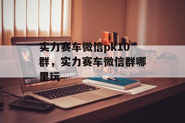 实力赛车微信pk10群，实力赛车微信群哪里玩