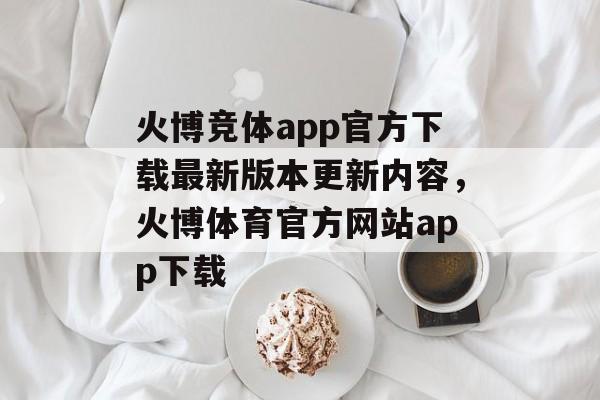 火博竞体app官方下载最新版本更新内容，火博体育官方网站app下载